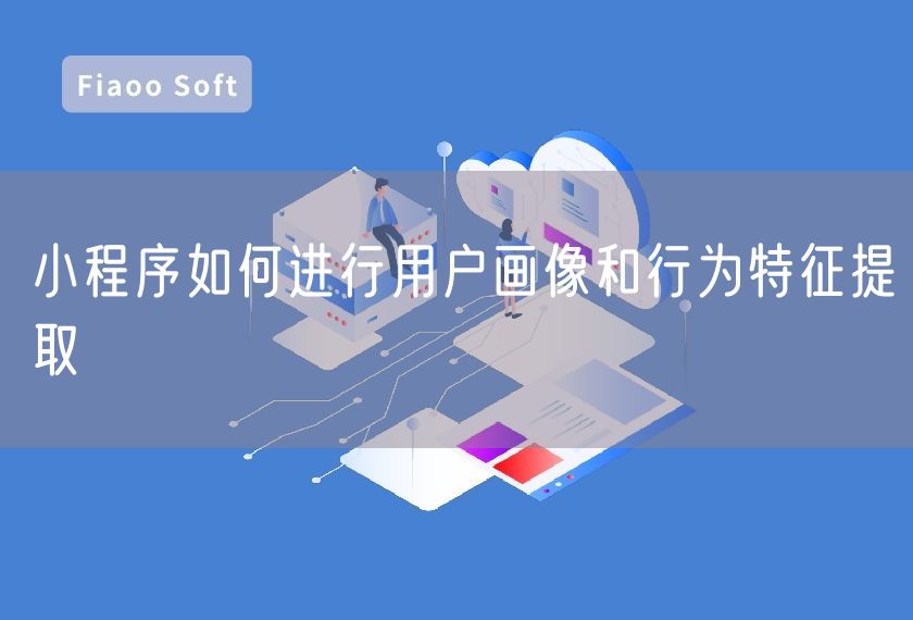 小程序如何進(jìn)行用戶畫像和行為特征提取 小程序如何進(jìn)行用戶畫像和行為特征提取