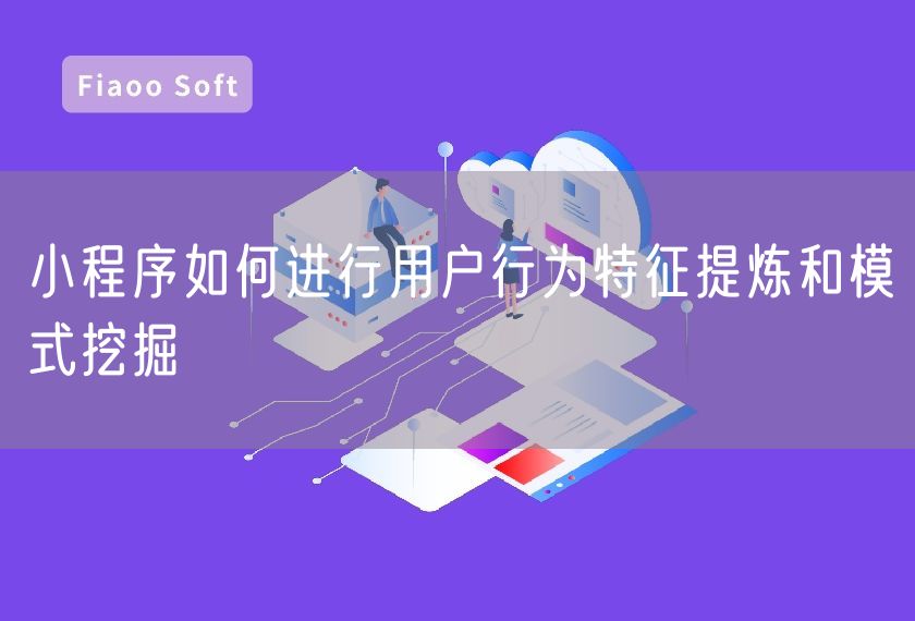 小程序如何進(jìn)行用戶行為特征提煉和模式挖掘 小程序如何進(jìn)行用戶行為特征提煉和模式挖掘